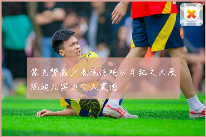 蒙克赞威少表现惊艳以年纪之大展现超凡实力令人震撼