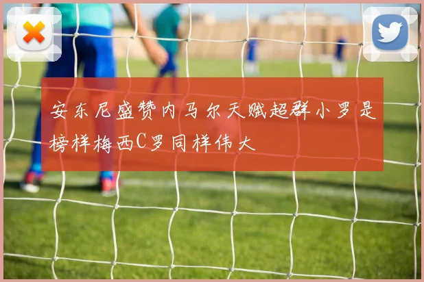 安东尼盛赞内马尔天赋超群小罗是榜样梅西C罗同样伟大