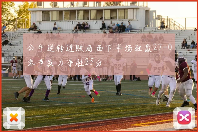 公牛逆转连败局面下半场狂轰27-0末节发力净胜25分