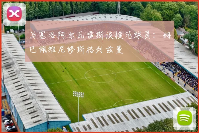 马塞洛阿尔瓦雷斯谈模范球员：姆巴佩维尼修斯格列兹曼