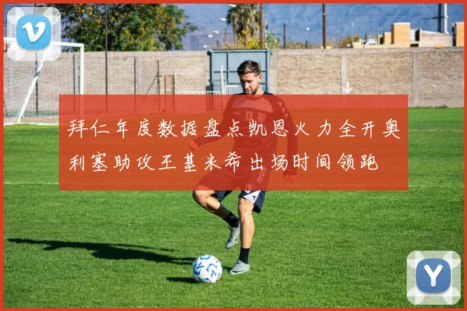 拜仁年度数据盘点凯恩火力全开奥利塞助攻王基米希出场时间领跑