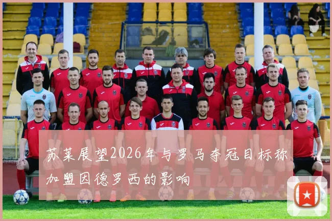 苏莱展望2026年与罗马夺冠目标称加盟因德罗西的影响