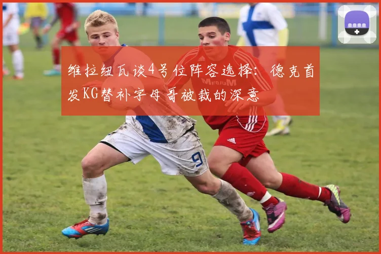 维拉纽瓦谈4号位阵容选择：德克首发KG替补字母哥被裁的深意