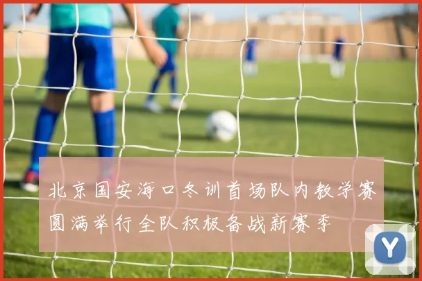北京国安海口冬训首场队内教学赛圆满举行全队积极备战新赛季