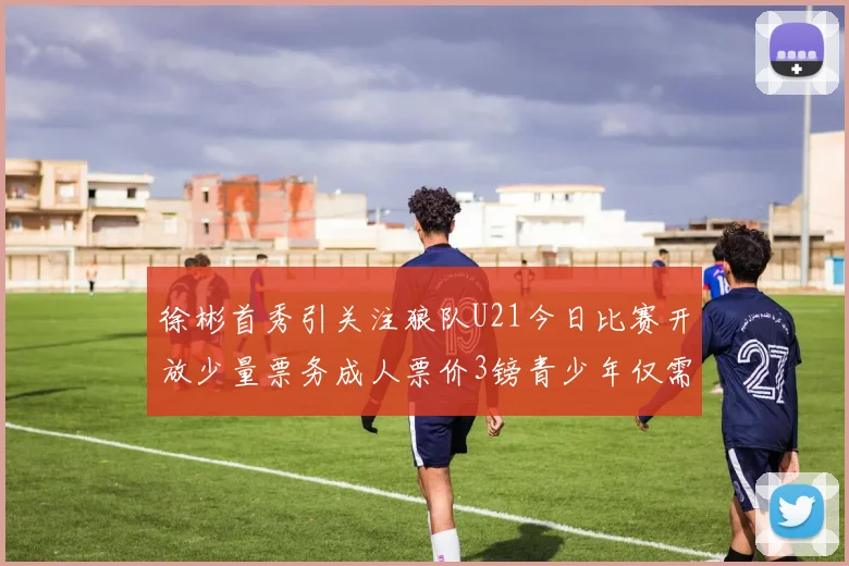 徐彬首秀引关注狼队U21今日比赛开放少量票务成人票价3镑青少年仅需1镑