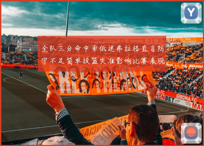 全队三分命中率低迷弗拉格直言防守不足简单投篮失准影响比赛表现