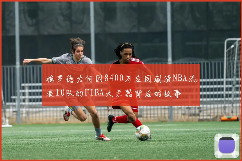 施罗德为何因8400万合同崩溃NBA流浪10队的FIBA大杀器背后的故事