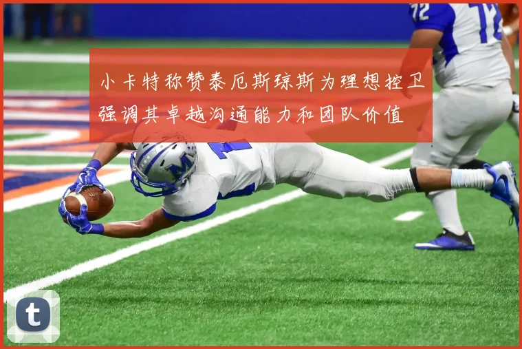 小卡特称赞泰厄斯琼斯为理想控卫强调其卓越沟通能力和团队价值