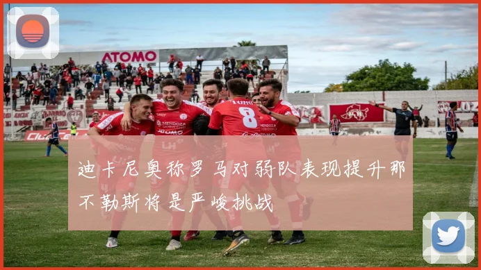 迪卡尼奥称罗马对弱队表现提升那不勒斯将是严峻挑战