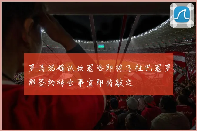 罗马诺确认坎塞洛即将飞往巴塞罗那签约转会事宜即将敲定