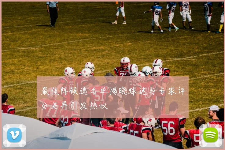 最佳阵候选名单揭晓球迷与专家评分差异引发热议