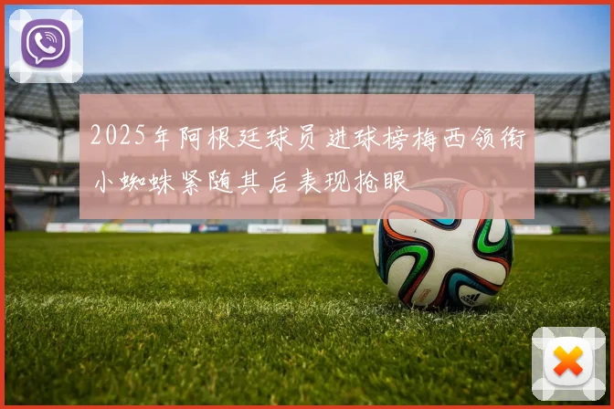 2025年阿根廷球员进球榜梅西领衔小蜘蛛紧随其后表现抢眼
