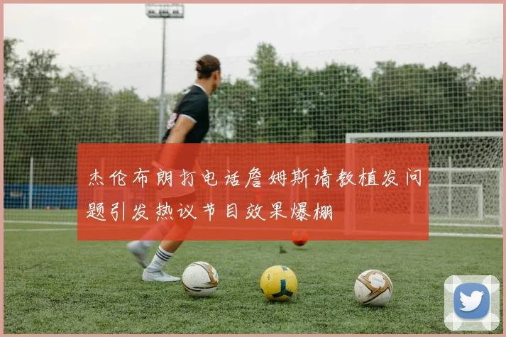 杰伦布朗打电话詹姆斯请教植发问题引发热议节目效果爆棚