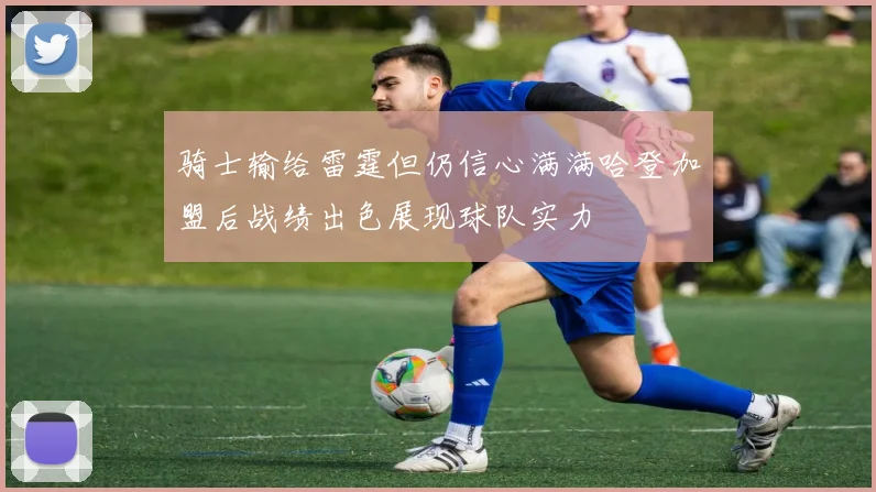 骑士输给雷霆但仍信心满满哈登加盟后战绩出色展现球队实力
