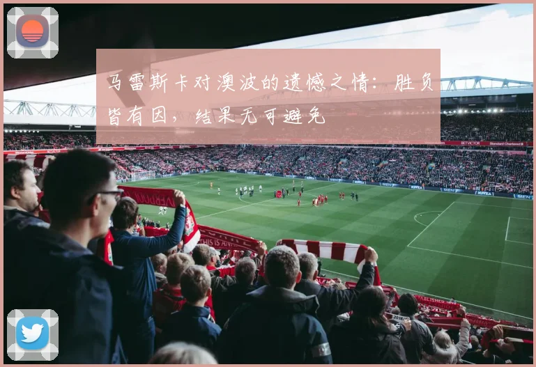 马雷斯卡对澳波的遗憾之情：胜负皆有因，结果无可避免
