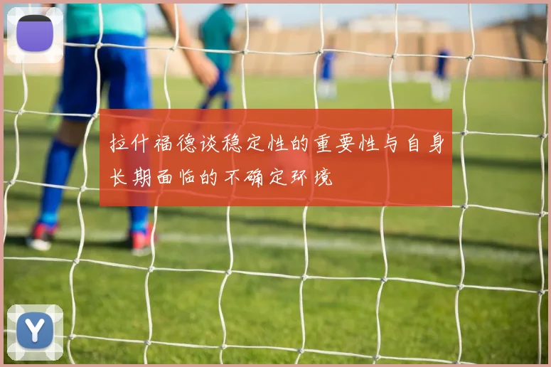 拉什福德谈稳定性的重要性与自身长期面临的不确定环境
