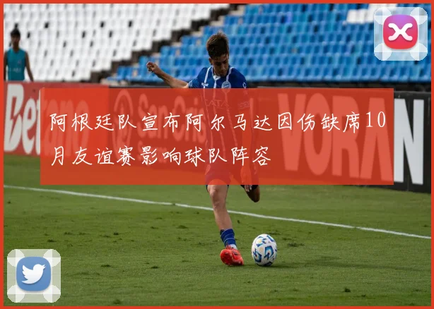 阿根廷队宣布阿尔马达因伤缺席10月友谊赛影响球队阵容