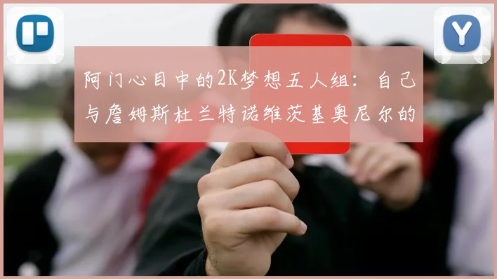阿门心目中的2K梦想五人组：自己与詹姆斯杜兰特诺维茨基奥尼尔的传奇组合