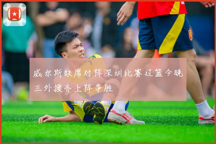 威尔斯缺席对阵深圳比赛辽篮今晚三外援齐上阵争胜