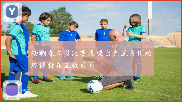 杨瀚森本月比赛表现出色正负值始终保持在正数区间