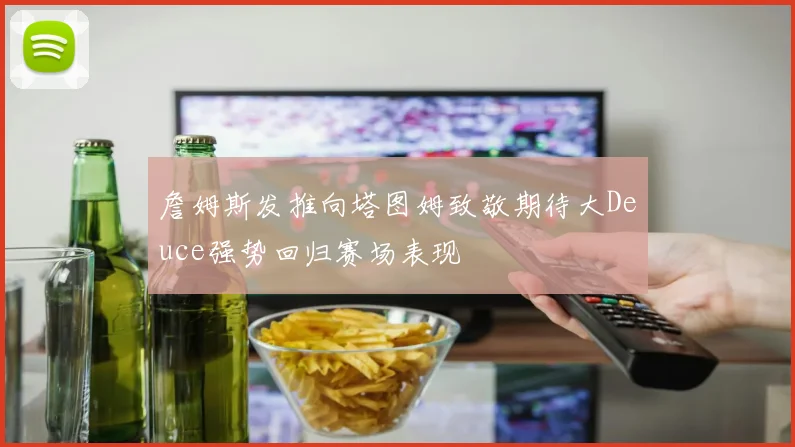 詹姆斯发推向塔图姆致敬期待大Deuce强势回归赛场表现