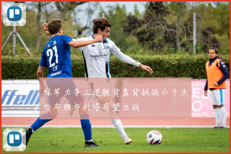 绿军力争三连胜背靠背挑战公牛杰伦布朗与科塔有望出战
