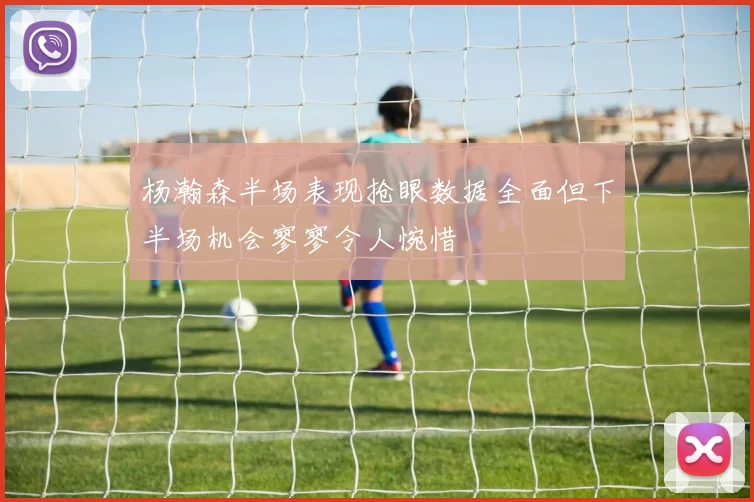 杨瀚森半场表现抢眼数据全面但下半场机会寥寥令人惋惜