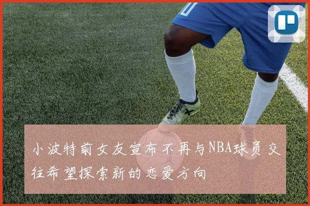 小波特前女友宣布不再与NBA球员交往希望探索新的恋爱方向