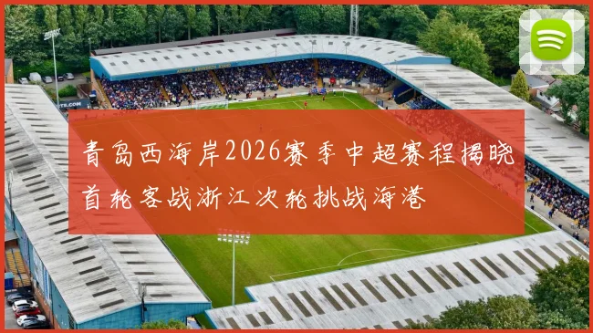 青岛西海岸2026赛季中超赛程揭晓首轮客战浙江次轮挑战海港