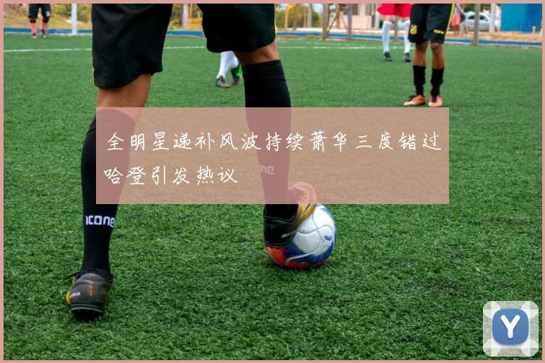 全明星递补风波持续萧华三度错过哈登引发热议