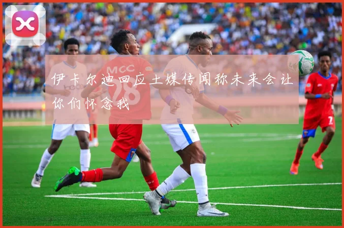 伊卡尔迪回应土媒传闻称未来会让你们怀念我